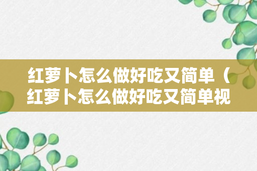 红萝卜怎么做好吃又简单（红萝卜怎么做好吃又简单视频教程）