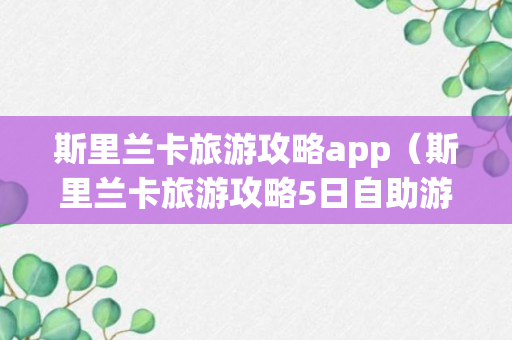 斯里兰卡旅游攻略app（斯里兰卡旅游攻略5日自助游）