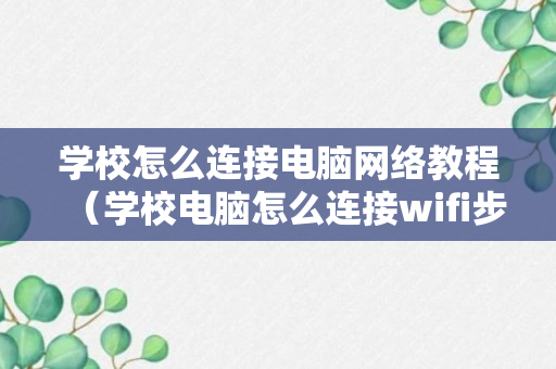 学校怎么连接电脑网络教程（学校电脑怎么连接wifi步骤）