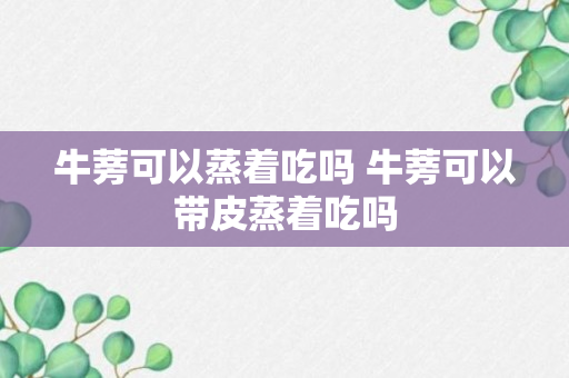 牛蒡可以蒸着吃吗 牛蒡可以带皮蒸着吃吗