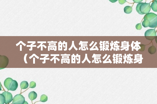 个子不高的人怎么锻炼身体（个子不高的人怎么锻炼身体视频）