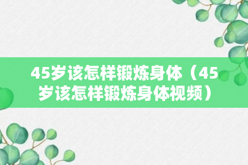 45岁该怎样锻炼身体（45岁该怎样锻炼身体视频）