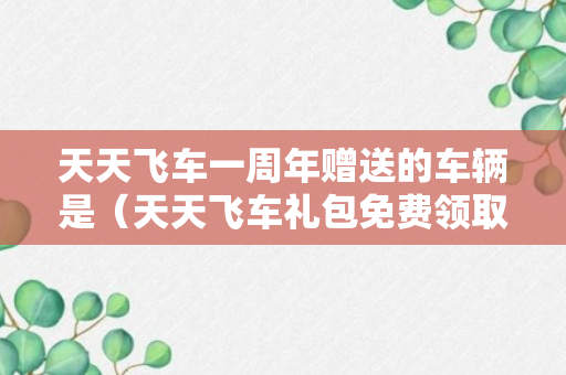 天天飞车一周年赠送的车辆是（天天飞车礼包免费领取1888钻石）