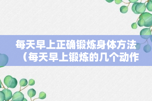 每天早上正确锻炼身体方法（每天早上锻炼的几个动作）