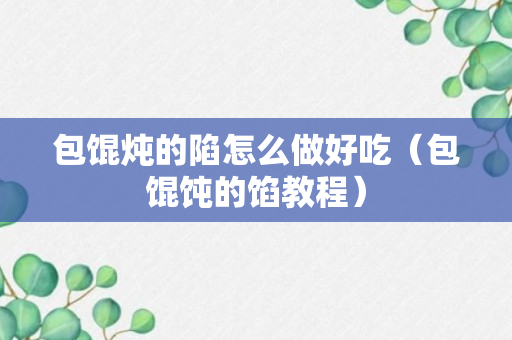 包馄炖的陷怎么做好吃（包馄饨的馅教程）