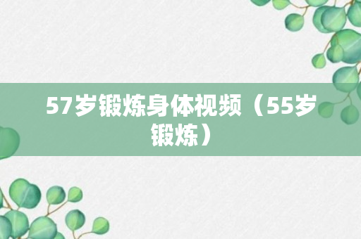 57岁锻炼身体视频（55岁锻炼）