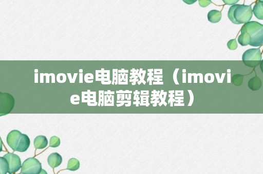 imovie电脑教程（imovie电脑剪辑教程）