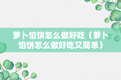 萝卜馅饼怎么做好吃（萝卜馅饼怎么做好吃又简单）