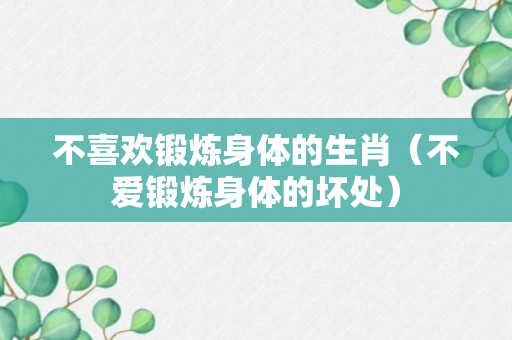 不喜欢锻炼身体的生肖（不爱锻炼身体的坏处）