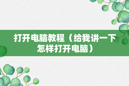 打开电脑教程（给我讲一下怎样打开电脑）