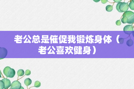 老公总是催促我锻炼身体（老公喜欢健身）