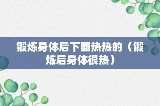 锻炼身体后下面热热的（锻炼后身体很热）