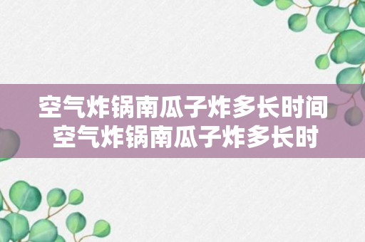 空气炸锅南瓜子炸多长时间 空气炸锅南瓜子炸多长时间能熟