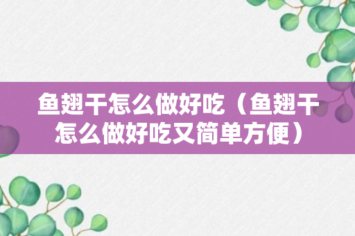 鱼翅干怎么做好吃（鱼翅干怎么做好吃又简单方便）