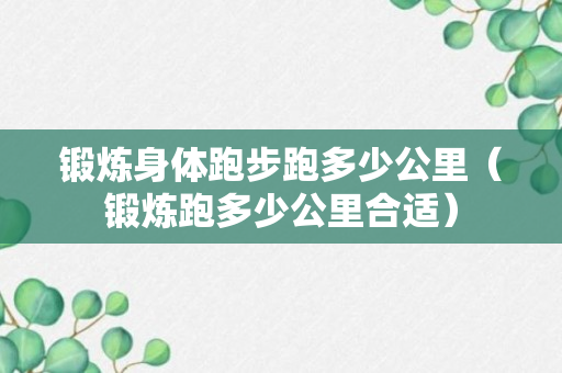 锻炼身体跑步跑多少公里（锻炼跑多少公里合适）