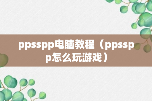 ppsspp电脑教程（ppsspp怎么玩游戏）