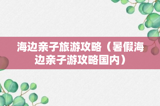 海边亲子旅游攻略（暑假海边亲子游攻略国内）