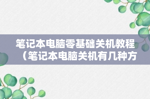 笔记本电脑零基础关机教程（笔记本电脑关机有几种方法）