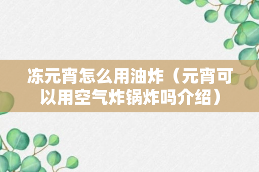 冻元宵怎么用油炸（元宵可以用空气炸锅炸吗介绍）