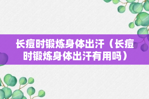 长痘时锻炼身体出汗（长痘时锻炼身体出汗有用吗）