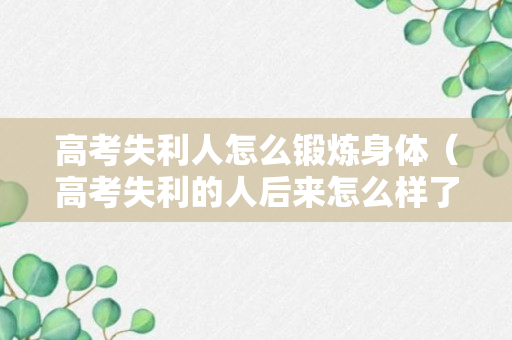 高考失利人怎么锻炼身体（高考失利的人后来怎么样了）