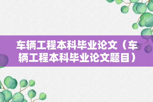 车辆工程本科毕业论文（车辆工程本科毕业论文题目）