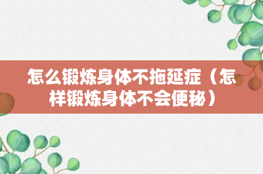 怎么锻炼身体不拖延症（怎样锻炼身体不会便秘）