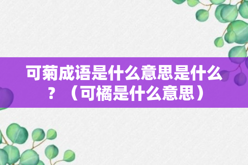 可菊成语是什么意思是什么？（可橘是什么意思）