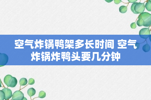 空气炸锅鸭架多长时间 空气炸锅炸鸭头要几分钟