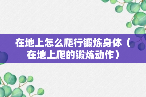 在地上怎么爬行锻炼身体（在地上爬的锻炼动作）