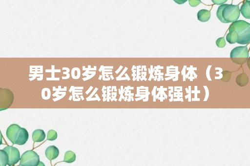 男士30岁怎么锻炼身体（30岁怎么锻炼身体强壮）