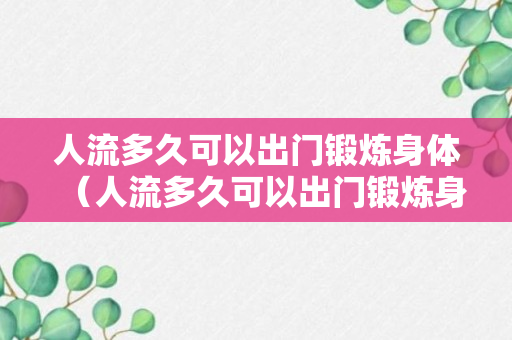 人流多久可以出门锻炼身体（人流多久可以出门锻炼身体健康）