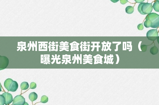 泉州西街美食街开放了吗（曝光泉州美食城）