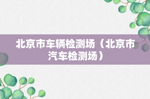 北京市车辆检测场（北京市汽车检测场）