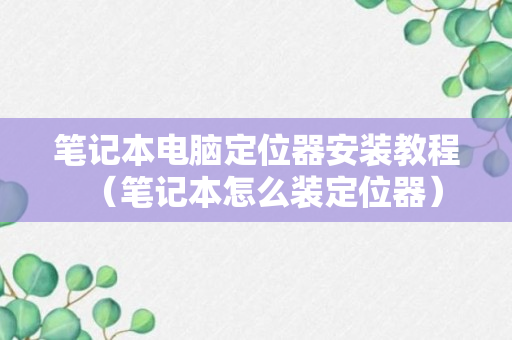 笔记本电脑定位器安装教程（笔记本怎么装定位器）