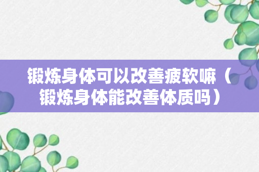 锻炼身体可以改善疲软嘛（锻炼身体能改善体质吗）