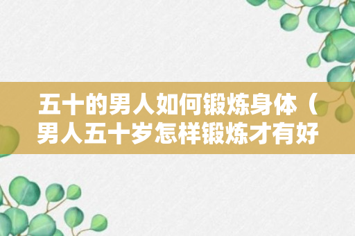 五十的男人如何锻炼身体（男人五十岁怎样锻炼才有好体型）