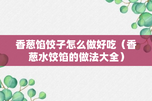 香葱馅饺子怎么做好吃（香葱水饺馅的做法大全）