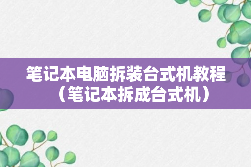 笔记本电脑拆装台式机教程（笔记本拆成台式机）