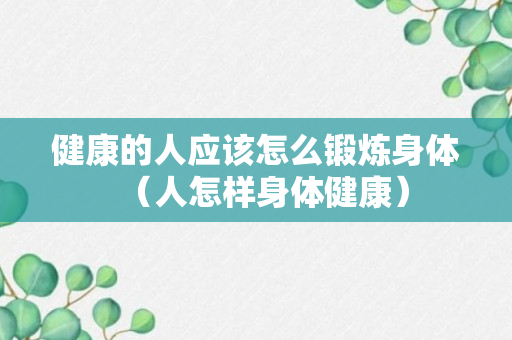 健康的人应该怎么锻炼身体（人怎样身体健康）