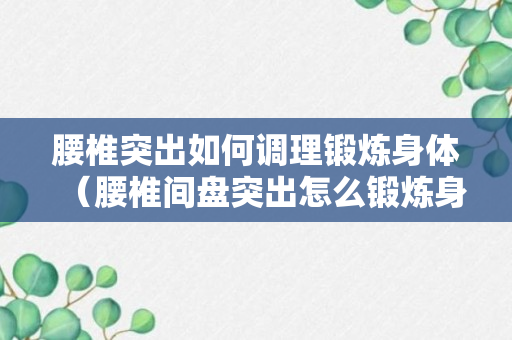 腰椎突出如何调理锻炼身体（腰椎间盘突出怎么锻炼身体最好）