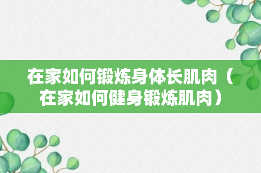 在家如何锻炼身体长肌肉（在家如何健身锻炼肌肉）