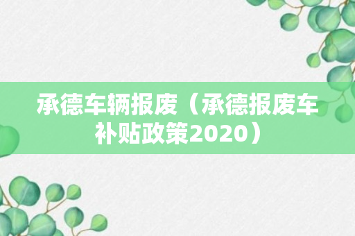 承德车辆报废（承德报废车补贴政策2020）