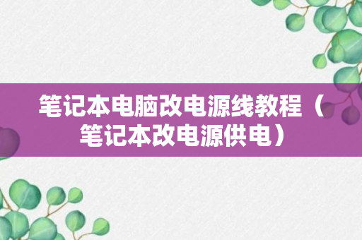 笔记本电脑改电源线教程（笔记本改电源供电）