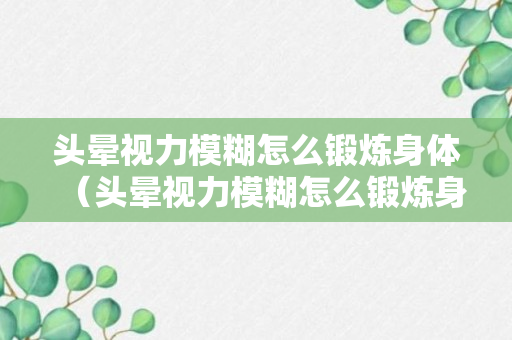 头晕视力模糊怎么锻炼身体（头晕视力模糊怎么锻炼身体呢）