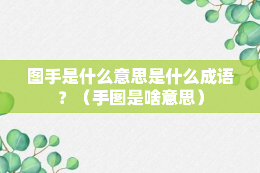 图手是什么意思是什么成语？（手图是啥意思）