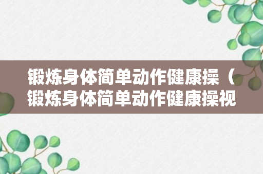 锻炼身体简单动作健康操（锻炼身体简单动作健康操视频）