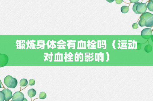 锻炼身体会有血栓吗（运动对血栓的影响）