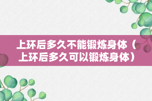 上环后多久不能锻炼身体（上环后多久可以锻炼身体）