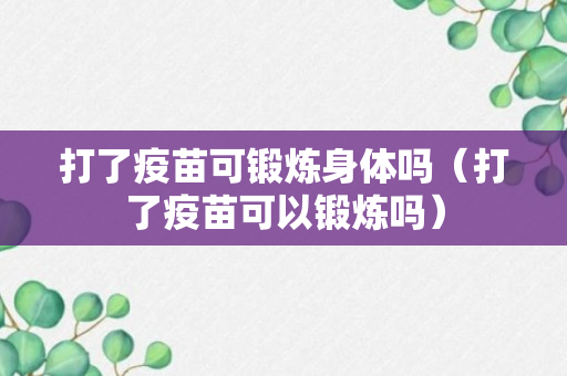 打了疫苗可锻炼身体吗（打了疫苗可以锻炼吗）